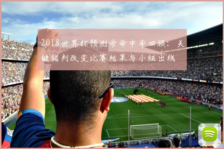 2018世界杯预测帝命中率回顾：关键错判改变比赛结果与小组出线