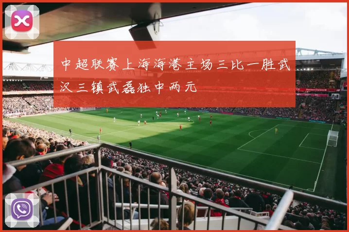 中超联赛上海海港主场三比一胜武汉三镇武磊独中两元