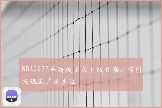 NBA2K23手游版正式上线日期公布引发玩家广泛关注