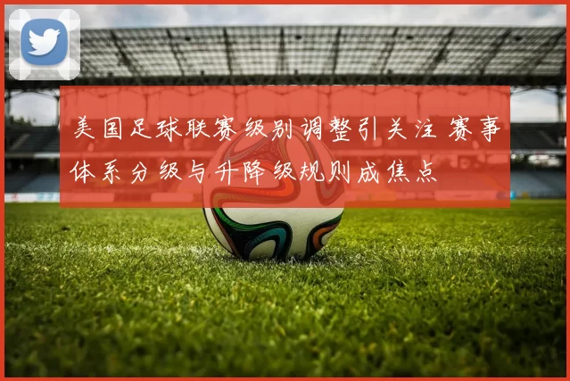 美国足球联赛级别调整引关注 赛事体系分级与升降级规则成焦点