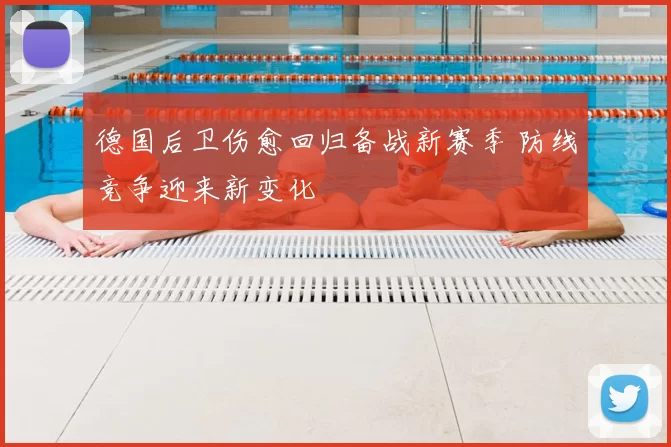 德国后卫伤愈回归备战新赛季 防线竞争迎来新变化