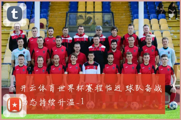 开云体育世界杯赛程临近 球队备战动态持续升温_1