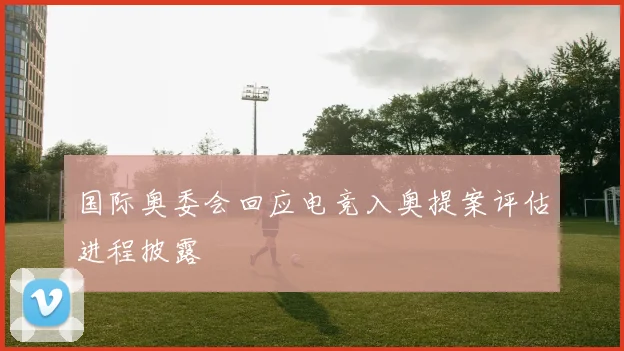 国际奥委会回应电竞入奥提案评估进程披露