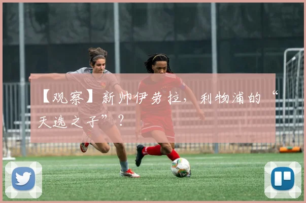 【观察】新帅伊劳拉,利物浦的“天选之子”?