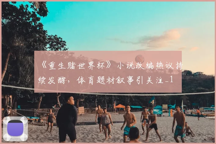 《重生赌世界杯》小说改编热议持续发酵,体育题材叙事引关注_1