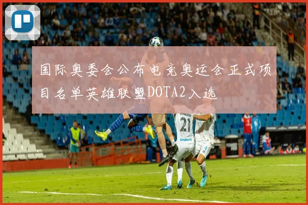 国际奥委会公布电竞奥运会正式项目名单英雄联盟DOTA2入选