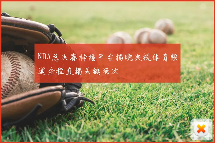 NBA总决赛转播平台揭晓央视体育频道全程直播关键场次