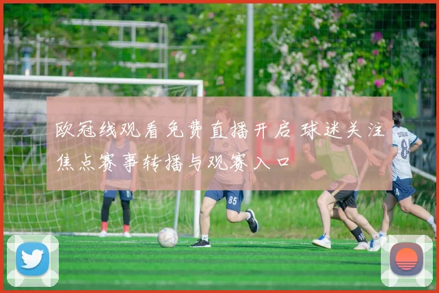 欧冠线观看免费直播开启 球迷关注焦点赛事转播与观赛入口