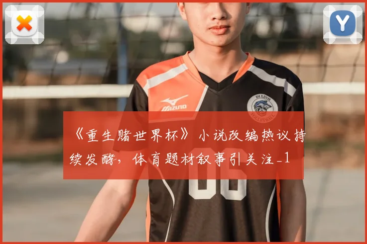 《重生赌世界杯》小说改编热议持续发酵,体育题材叙事引关注_1