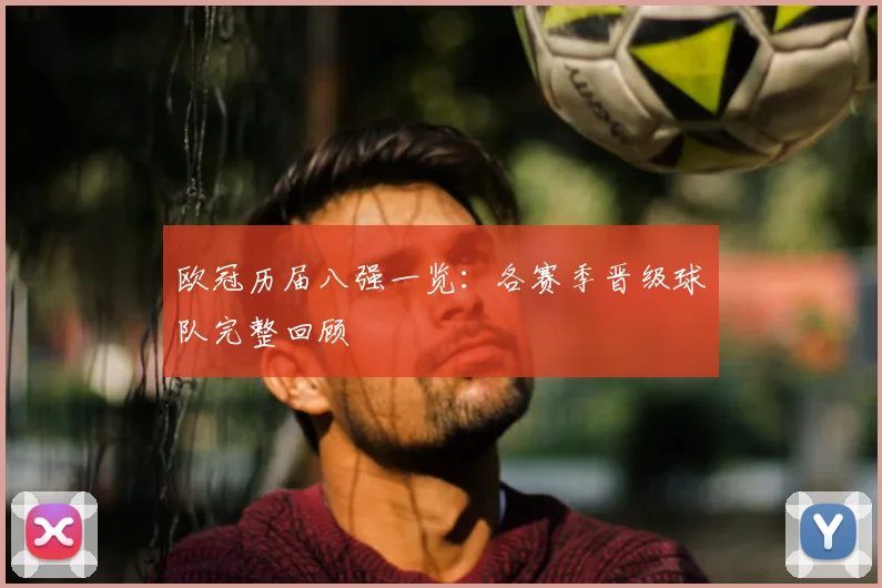 欧冠历届八强一览:各赛季晋级球队完整回顾