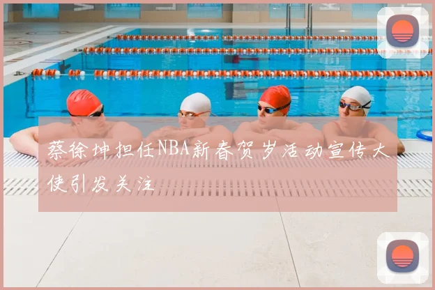蔡徐坤担任NBA新春贺岁活动宣传大使引发关注