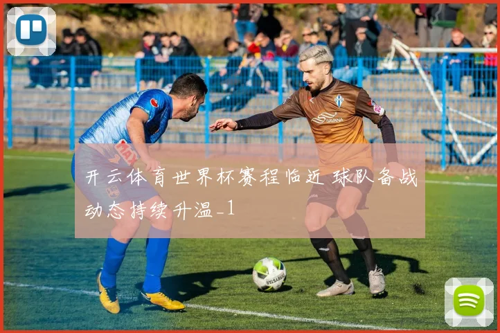 开云体育世界杯赛程临近 球队备战动态持续升温_1