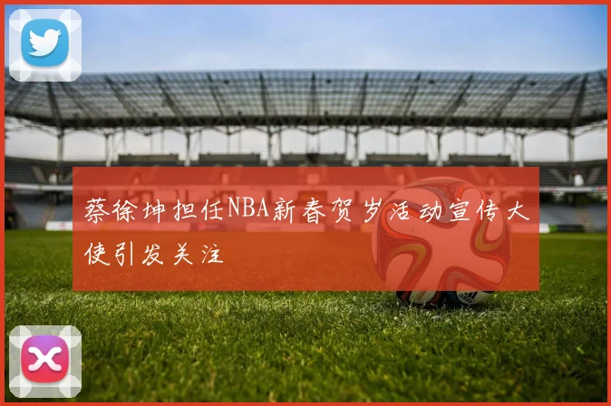 蔡徐坤担任NBA新春贺岁活动宣传大使引发关注