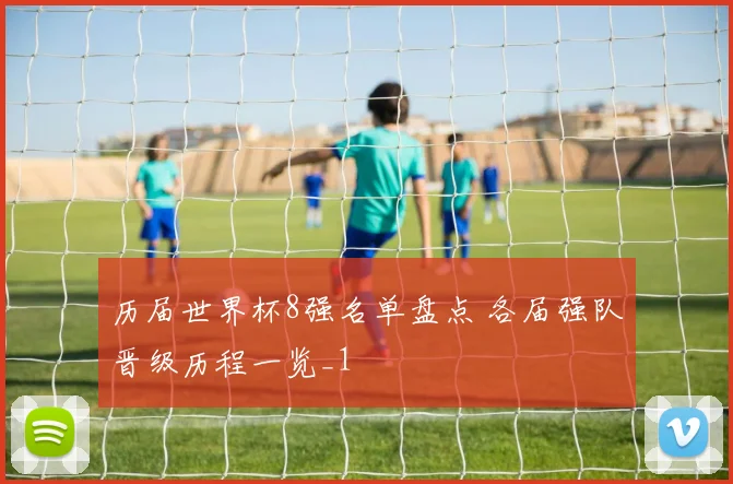 历届世界杯8强名单盘点 各届强队晋级历程一览_1