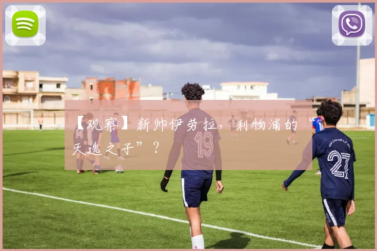 【观察】新帅伊劳拉,利物浦的“天选之子”?